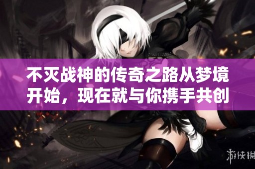 不灭战神的传奇之路从梦境开始，现在就与你携手共创辉煌