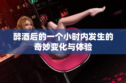 醉酒后的一个小时内发生的奇妙变化与体验