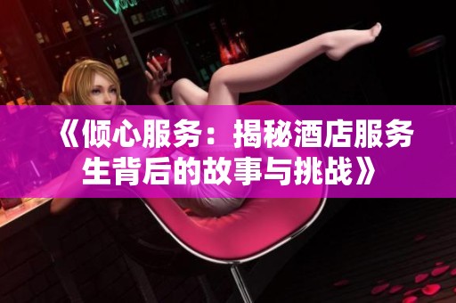 《倾心服务：揭秘酒店服务生背后的故事与挑战》