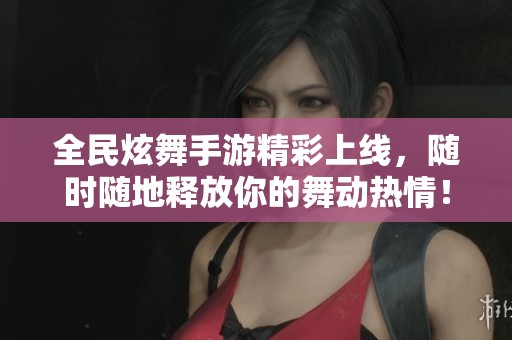 全民炫舞手游精彩上线，随时随地释放你的舞动热情！