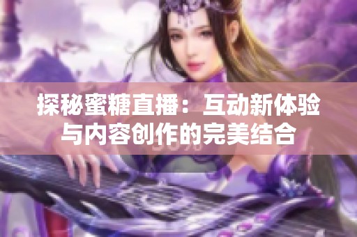探秘蜜糖直播：互动新体验与内容创作的完美结合