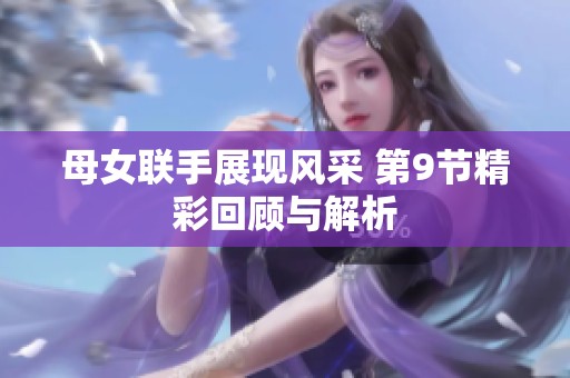 母女联手展现风采 第9节精彩回顾与解析