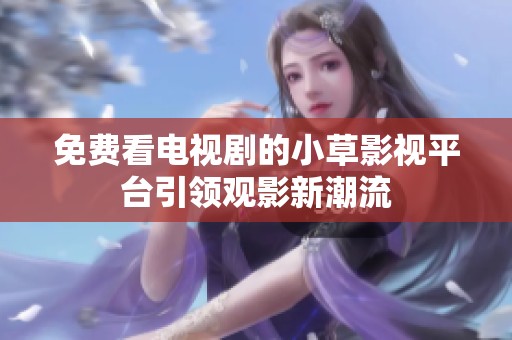 免费看电视剧的小草影视平台引领观影新潮流