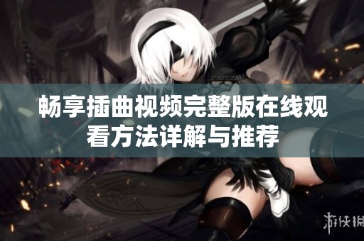 畅享插曲视频完整版在线观看方法详解与推荐