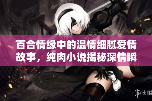百合情缘中的温情细腻爱情故事，纯肉小说揭秘深情瞬间