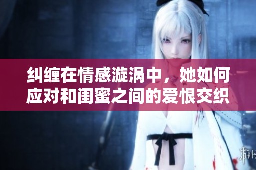 纠缠在情感漩涡中，她如何应对和闺蜜之间的爱恨交织