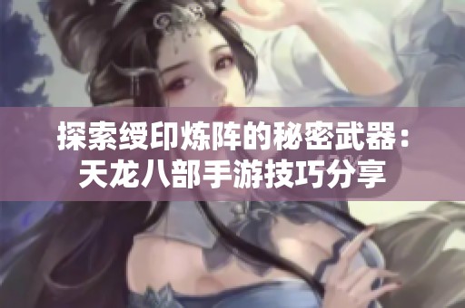 探索绶印炼阵的秘密武器：天龙八部手游技巧分享