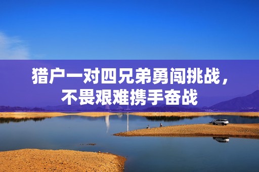 猎户一对四兄弟勇闯挑战，不畏艰难携手奋战