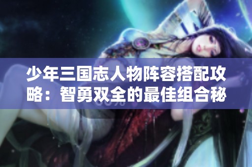 少年三国志人物阵容搭配攻略：智勇双全的最佳组合秘籍