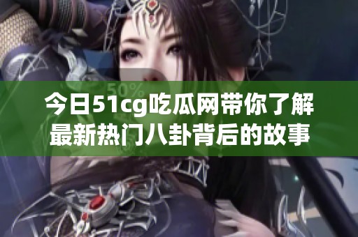 今日51cg吃瓜网带你了解最新热门八卦背后的故事