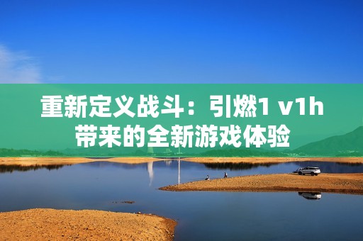 重新定义战斗：引燃1 v1h带来的全新游戏体验