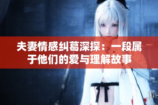 夫妻情感纠葛深探：一段属于他们的爱与理解故事