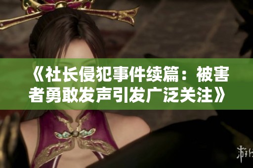《社长侵犯事件续篇：被害者勇敢发声引发广泛关注》