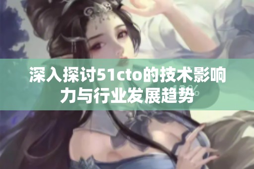 深入探讨51cto的技术影响力与行业发展趋势