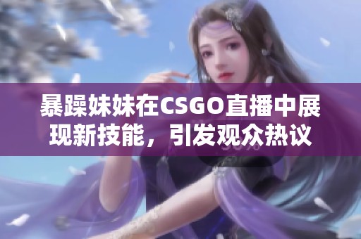 暴躁妹妹在CSGO直播中展现新技能，引发观众热议