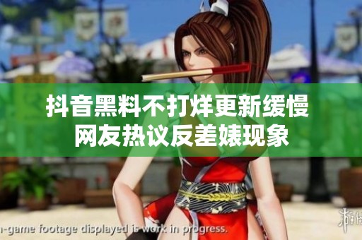 抖音黑料不打烊更新缓慢 网友热议反差婊现象