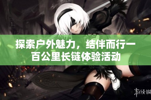 探索户外魅力，结伴而行一百公里长链体验活动