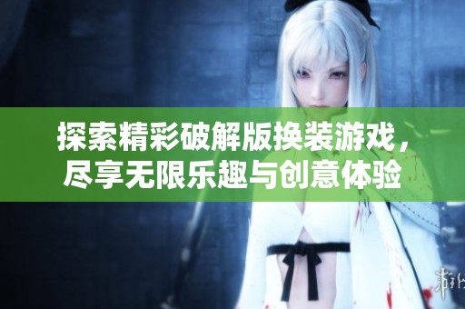 探索精彩破解版换装游戏，尽享无限乐趣与创意体验