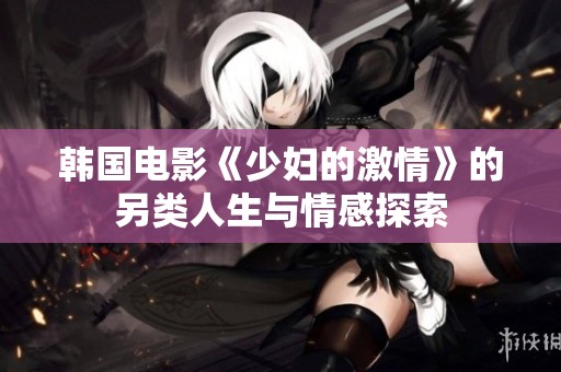 韩国电影《少妇的激情》的另类人生与情感探索