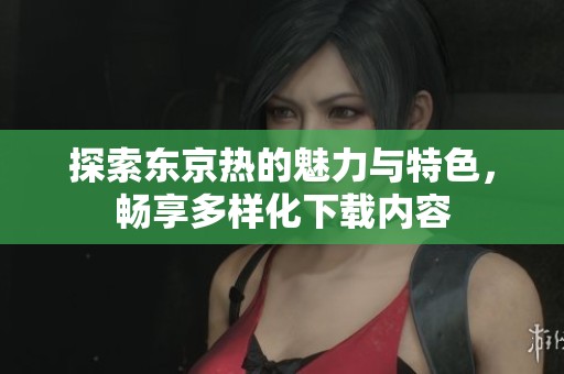 探索东京热的魅力与特色，畅享多样化下载内容