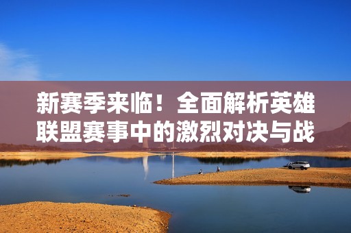 新赛季来临！全面解析英雄联盟赛事中的激烈对决与战队选手表现