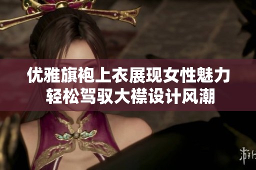 优雅旗袍上衣展现女性魅力 轻松驾驭大襟设计风潮