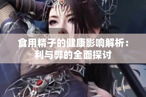食用精子的健康影响解析：利与弊的全面探讨