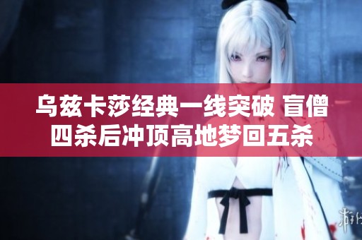 乌兹卡莎经典一线突破 盲僧四杀后冲顶高地梦回五杀