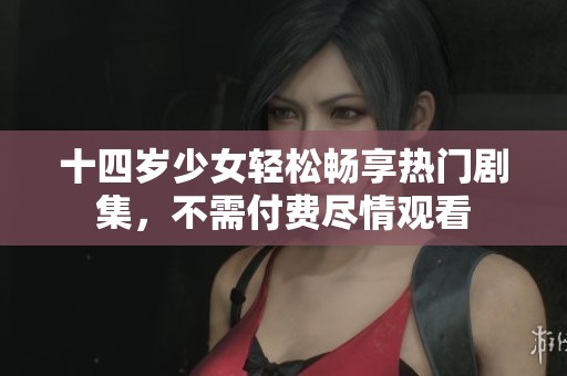 十四岁少女轻松畅享热门剧集，不需付费尽情观看