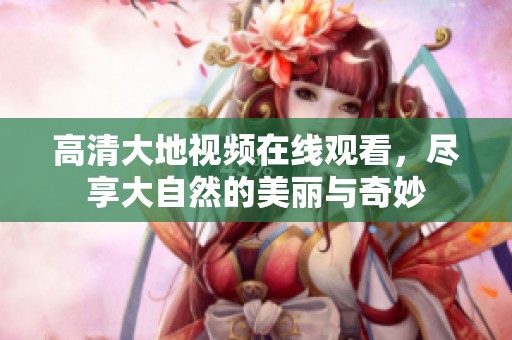 高清大地视频在线观看，尽享大自然的美丽与奇妙