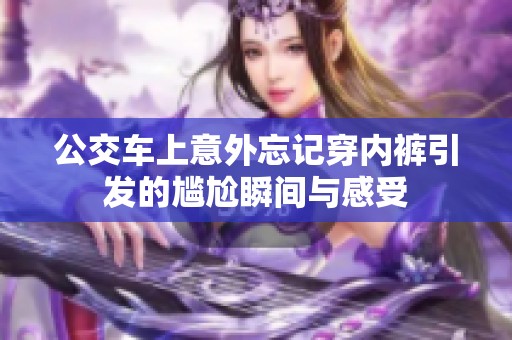 公交车上意外忘记穿内裤引发的尴尬瞬间与感受