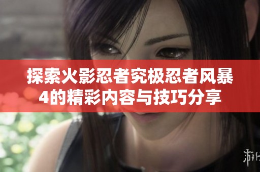 探索火影忍者究极忍者风暴4的精彩内容与技巧分享