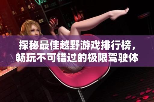 探秘最佳越野游戏排行榜，畅玩不可错过的极限驾驶体验