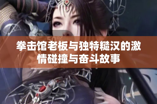 拳击馆老板与独特糙汉的激情碰撞与奋斗故事