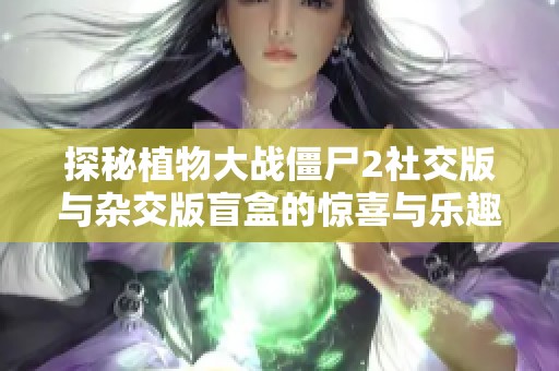 探秘植物大战僵尸2社交版与杂交版盲盒的惊喜与乐趣