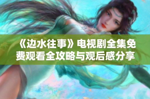 《边水往事》电视剧全集免费观看全攻略与观后感分享