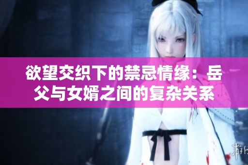 欲望交织下的禁忌情缘：岳父与女婿之间的复杂关系