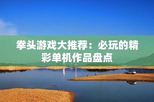 拳头游戏大推荐：必玩的精彩单机作品盘点