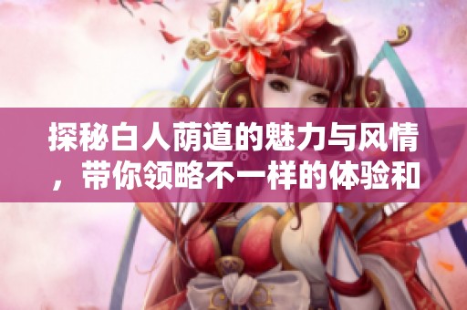 探秘白人荫道的魅力与风情，带你领略不一样的体验和故事