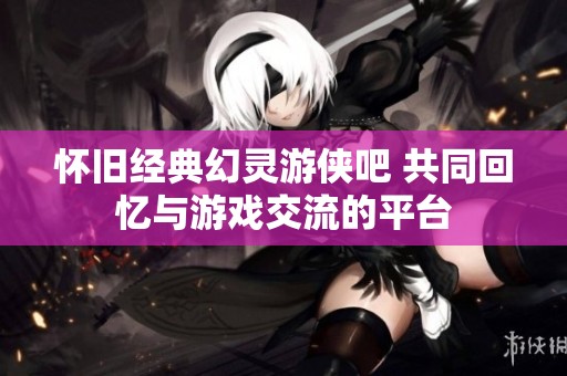 怀旧经典幻灵游侠吧 共同回忆与游戏交流的平台