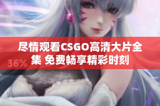 尽情观看CSGO高清大片全集 免费畅享精彩时刻