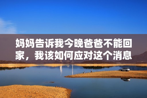 妈妈告诉我今晚爸爸不能回家，我该如何应对这个消息