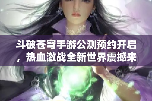 斗破苍穹手游公测预约开启，热血激战全新世界震撼来袭