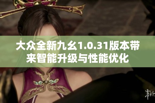 大众全新九幺1.0.31版本带来智能升级与性能优化