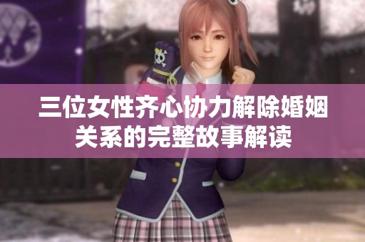 三位女性齐心协力解除婚姻关系的完整故事解读