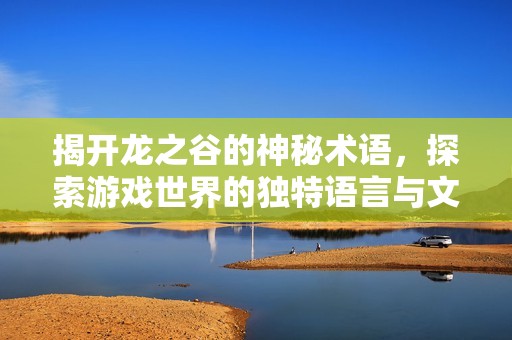 揭开龙之谷的神秘术语，探索游戏世界的独特语言与文化