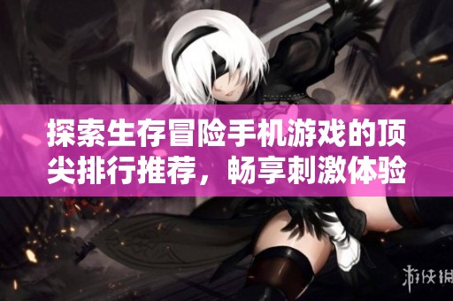 探索生存冒险手机游戏的顶尖排行推荐，畅享刺激体验