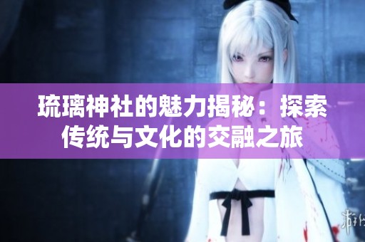 琉璃神社的魅力揭秘：探索传统与文化的交融之旅