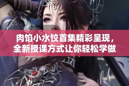 肉馅小水饺首集精彩呈现，全新授课方式让你轻松学做美味饺子