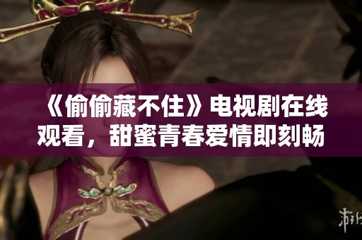 《偷偷藏不住》电视剧在线观看，甜蜜青春爱情即刻畅享